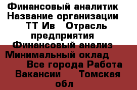 Финансовый аналитик › Название организации ­ ТТ-Ив › Отрасль предприятия ­ Финансовый анализ › Минимальный оклад ­ 25 000 - Все города Работа » Вакансии   . Томская обл.